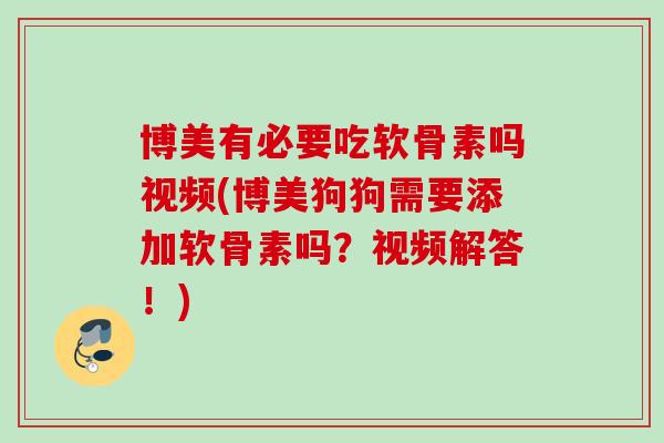 博美有必要吃软骨素吗视频(博美狗狗需要添加软骨素吗？视频解答！)