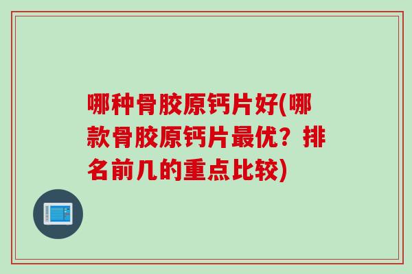 哪种骨胶原钙片好(哪款骨胶原钙片最优？排名前几的重点比较)
