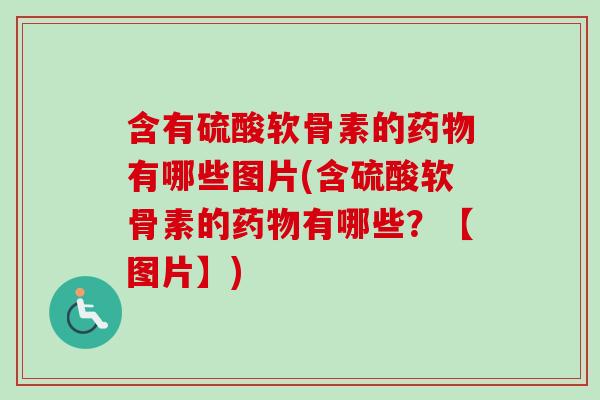 含有硫酸软骨素的药物有哪些图片(含硫酸软骨素的药物有哪些？【图片】)