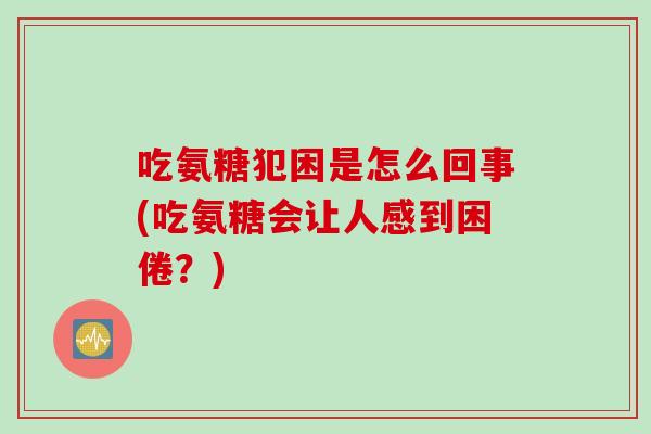 吃氨糖犯困是怎么回事(吃氨糖会让人感到困倦？)