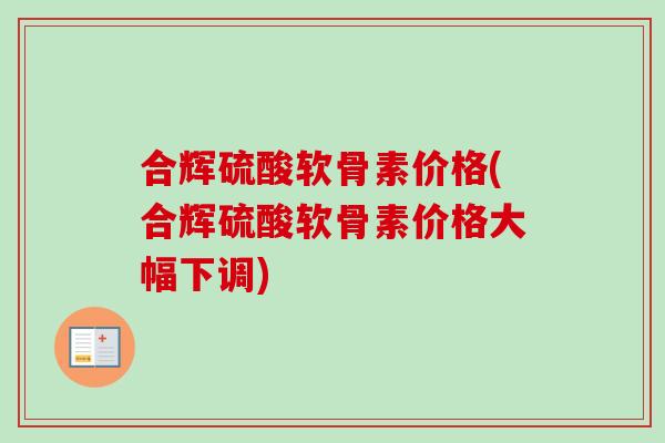 合辉硫酸软骨素价格(合辉硫酸软骨素价格大幅下调)