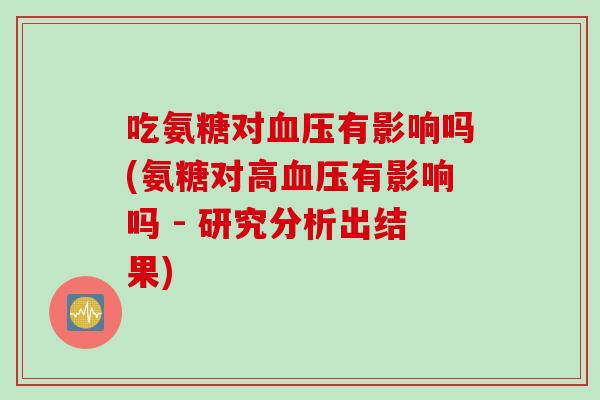 吃氨糖对血压有影响吗(氨糖对高血压有影响吗 - 研究分析出结果)