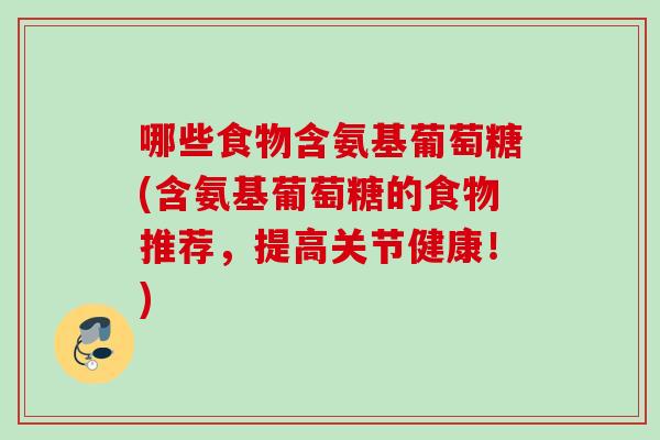 哪些食物含氨基葡萄糖(含氨基葡萄糖的食物推荐，提高关节健康！)