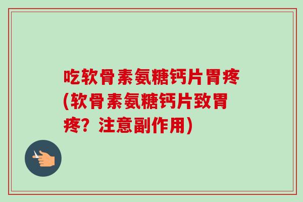 吃软骨素氨糖钙片胃疼(软骨素氨糖钙片致胃疼？注意副作用)