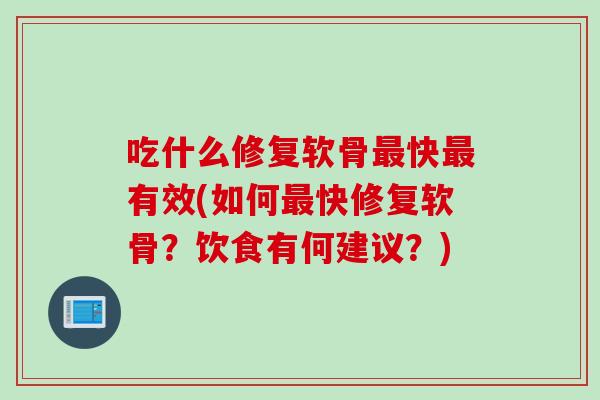 吃什么修复软骨最快最有效(如何最快修复软骨？饮食有何建议？)