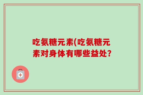 吃氨糖元素(吃氨糖元素对身体有哪些益处？