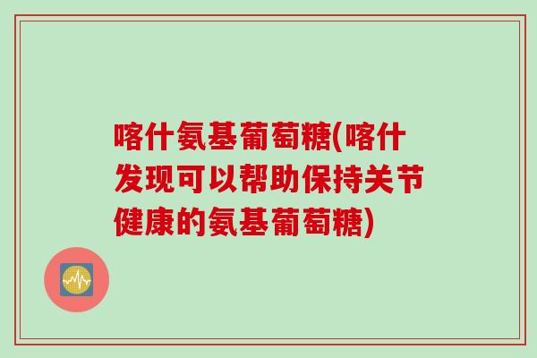 喀什氨基葡萄糖(喀什发现可以帮助保持关节健康的氨基葡萄糖)