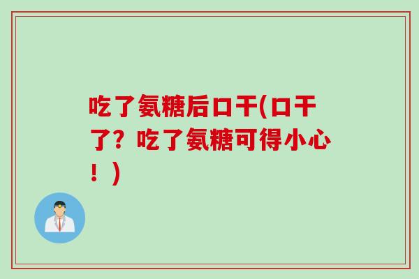 吃了氨糖后口干(口干了？吃了氨糖可得小心！)