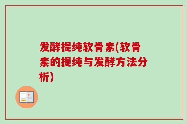 发酵提纯软骨素(软骨素的提纯与发酵方法分析)