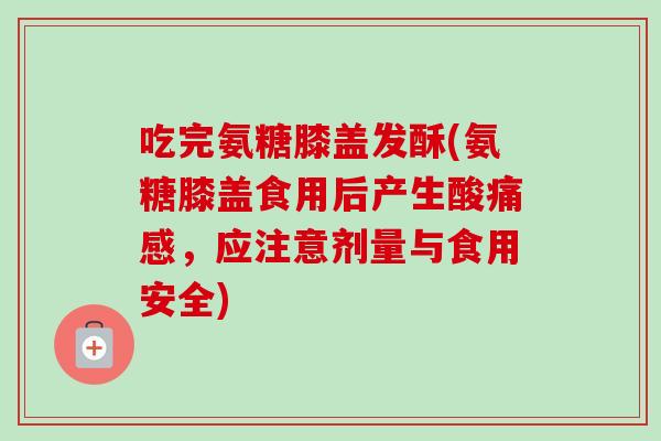 吃完氨糖膝盖发酥(氨糖膝盖食用后产生酸痛感，应注意剂量与食用安全)