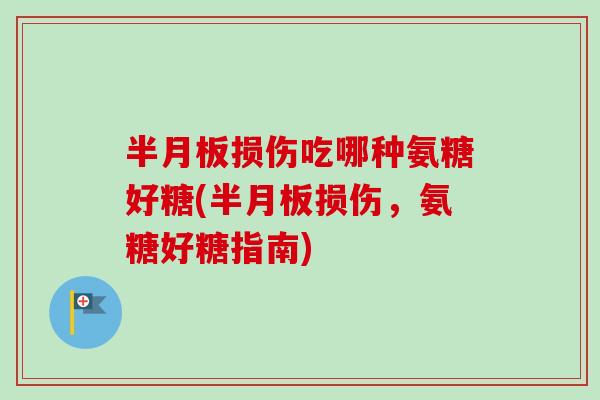 半月板损伤吃哪种氨糖好糖(半月板损伤，氨糖好糖指南)