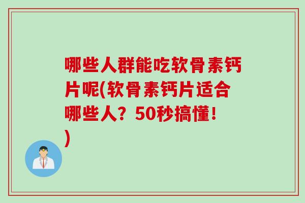 哪些人群能吃软骨素钙片呢(软骨素钙片适合哪些人？50秒搞懂！)