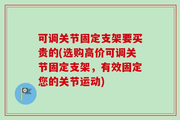 可调关节固定支架要买贵的(选购高价可调关节固定支架，有效固定您的关节运动)