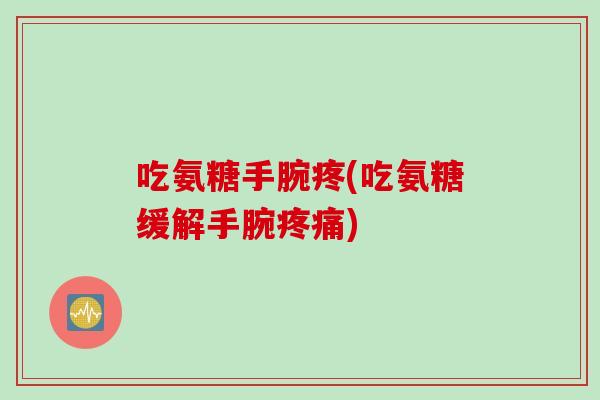 吃氨糖手腕疼(吃氨糖缓解手腕疼痛)
