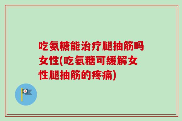 吃氨糖能治疗腿抽筋吗女性(吃氨糖可缓解女性腿抽筋的疼痛)