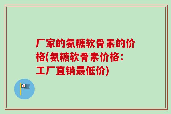 厂家的氨糖软骨素的价格(氨糖软骨素价格：工厂直销最低价)