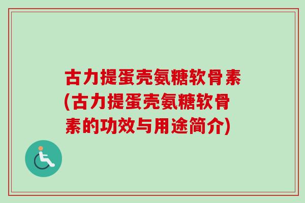 古力提蛋壳氨糖软骨素(古力提蛋壳氨糖软骨素的功效与用途简介)