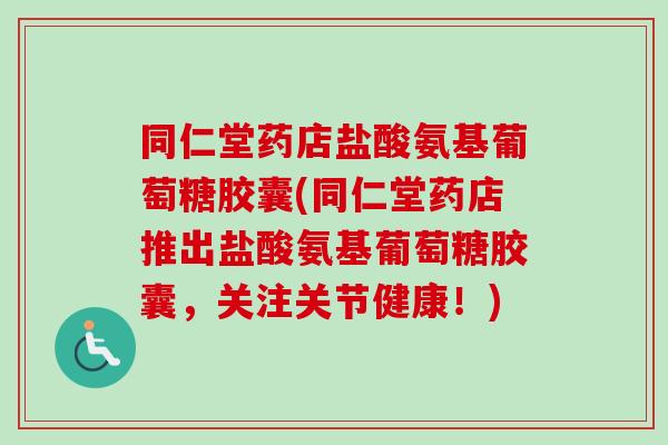 同仁堂药店盐酸氨基葡萄糖胶囊(同仁堂药店推出盐酸氨基葡萄糖胶囊，关注关节健康！)