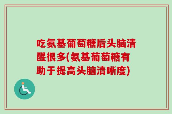 吃氨基葡萄糖后头脑清醒很多(氨基葡萄糖有助于提高头脑清晰度)