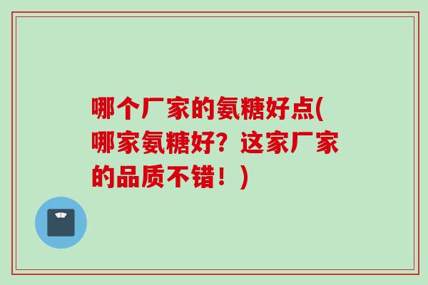 哪个厂家的氨糖好点(哪家氨糖好？这家厂家的品质不错！)