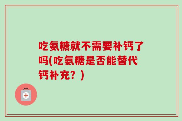 吃氨糖就不需要补钙了吗(吃氨糖是否能替代钙补充？)
