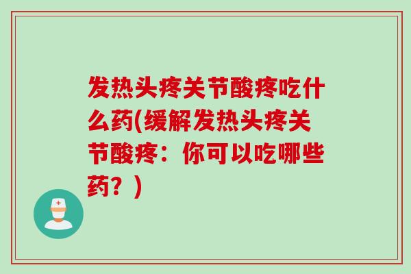 发热头疼关节酸疼吃什么药(缓解发热头疼关节酸疼：你可以吃哪些药？)