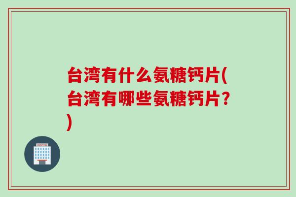 台湾有什么氨糖钙片(台湾有哪些氨糖钙片？)