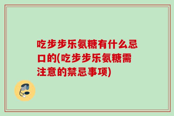 吃步步乐氨糖有什么忌口的(吃步步乐氨糖需注意的禁忌事项)