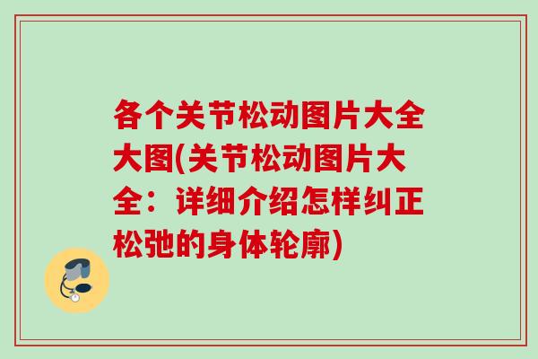 各个关节松动图片大全大图(关节松动图片大全：详细介绍怎样纠正松弛的身体轮廓)