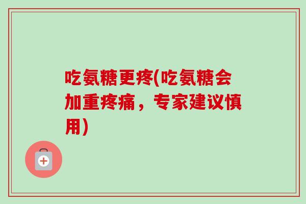 吃氨糖更疼(吃氨糖会加重疼痛，专家建议慎用)