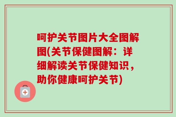 呵护关节图片大全图解图(关节保健图解：详细解读关节保健知识，助你健康呵护关节)