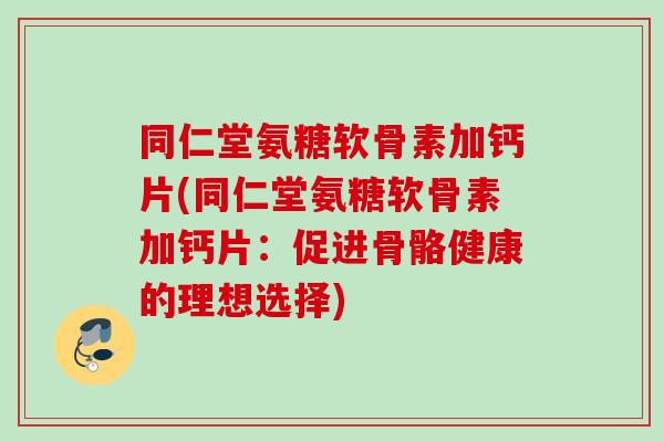 同仁堂氨糖软骨素加钙片(同仁堂氨糖软骨素加钙片：促进骨骼健康的理想选择)