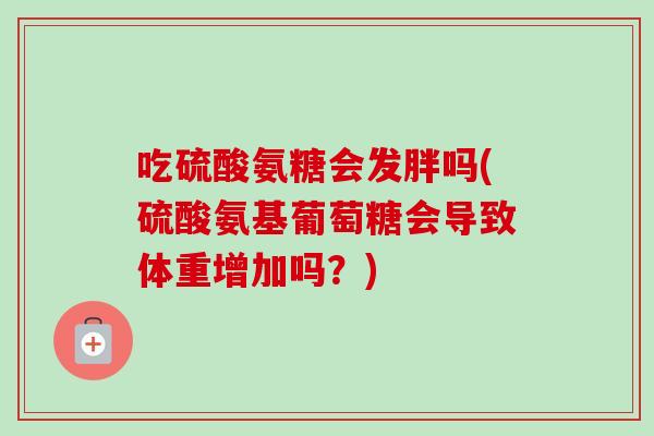 吃硫酸氨糖会发胖吗(硫酸氨基葡萄糖会导致体重增加吗？)