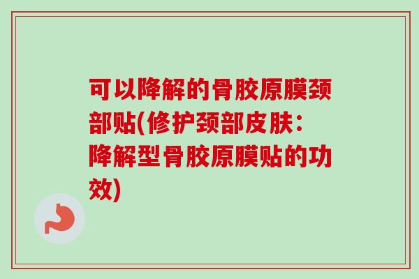 可以降解的骨胶原膜颈部贴(修护颈部皮肤：降解型骨胶原膜贴的功效)