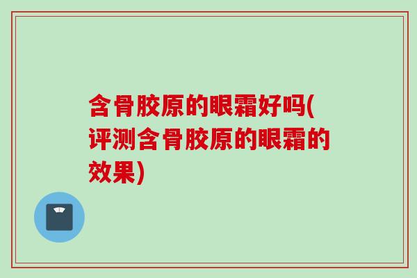 含骨胶原的眼霜好吗(评测含骨胶原的眼霜的效果)
