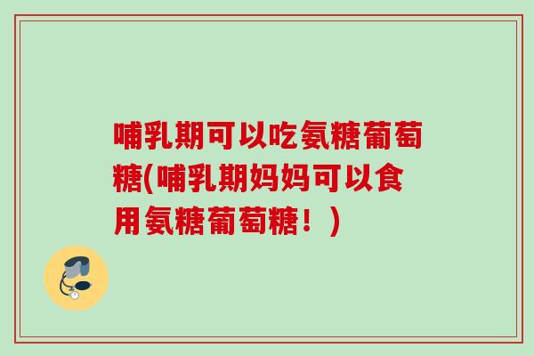 哺乳期可以吃氨糖葡萄糖(哺乳期妈妈可以食用氨糖葡萄糖!) 哺乳期可以吃氨糖葡萄糖(哺乳期妈妈可以食用氨糖葡萄糖!)