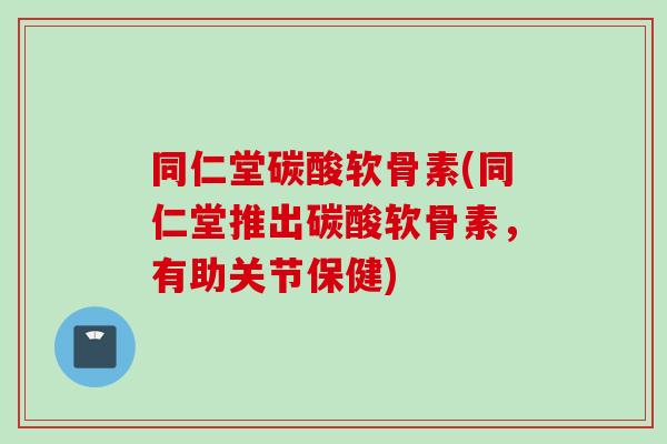 同仁堂碳酸软骨素(同仁堂推出碳酸软骨素，有助关节保健)