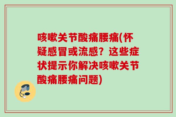 关节酸痛腰痛(怀疑或？这些症状提示你解决关节酸痛腰痛问题)