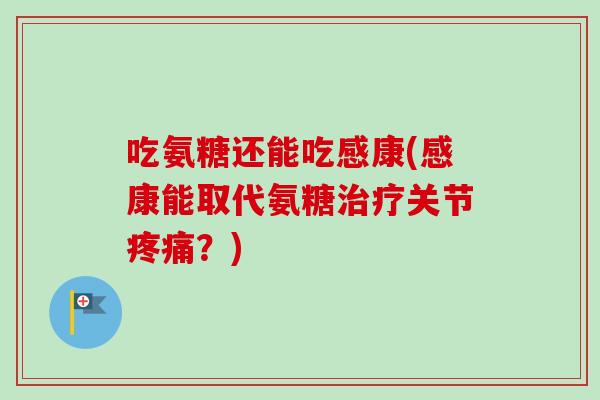 吃氨糖还能吃感康(感康能取代氨糖治疗关节疼痛？)