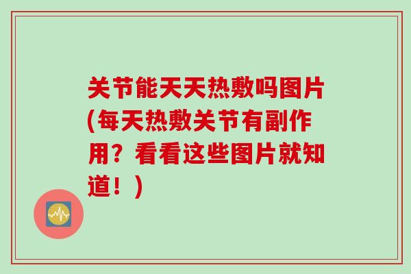 关节能天天热敷吗图片(每天热敷关节有副作用？看看这些图片就知道！)