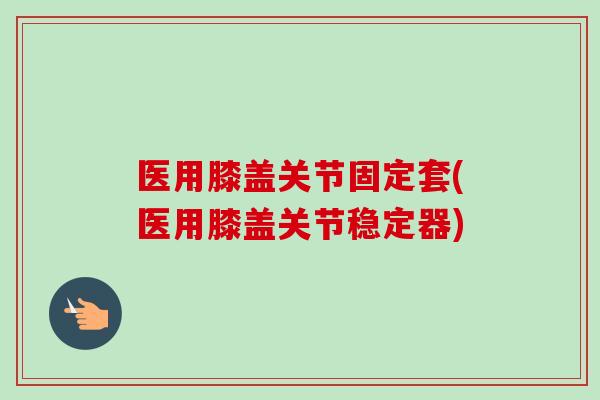医用膝盖关节固定套(医用膝盖关节稳定器)