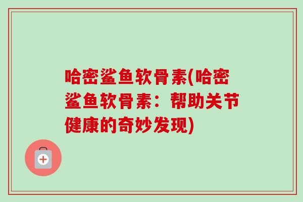 哈密鲨鱼软骨素(哈密鲨鱼软骨素：帮助关节健康的奇妙发现)