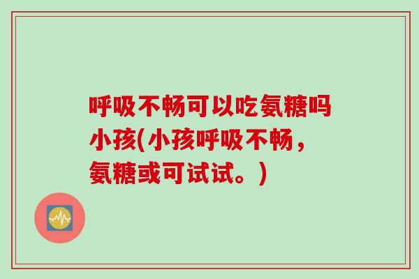 呼吸不畅可以吃氨糖吗小孩(小孩呼吸不畅，氨糖或可试试。)