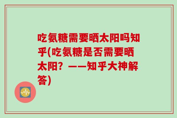 吃氨糖需要晒太阳吗知乎(吃氨糖是否需要晒太阳？——知乎大神解答)