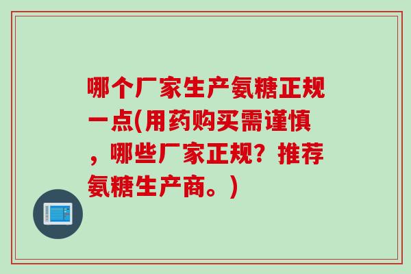 哪个厂家生产氨糖正规一点(用药购买需谨慎，哪些厂家正规？推荐氨糖生产商。)