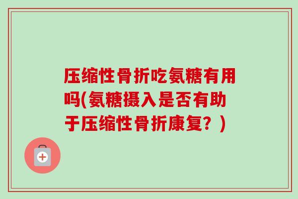 压缩性骨折吃氨糖有用吗(氨糖摄入是否有助于压缩性骨折康复？)