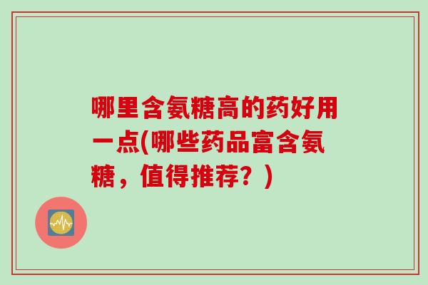 哪里含氨糖高的药好用一点(哪些药品富含氨糖，值得推荐？)