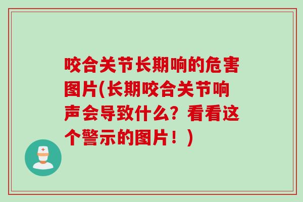 咬合关节长期响的危害图片(长期咬合关节响声会导致什么？看看这个警示的图片！)