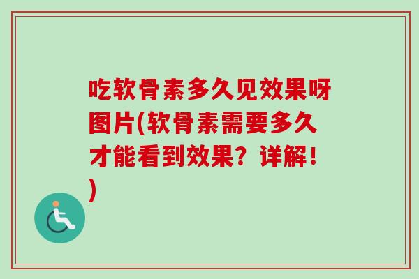 吃软骨素多久见效果呀图片(软骨素需要多久才能看到效果？详解！)