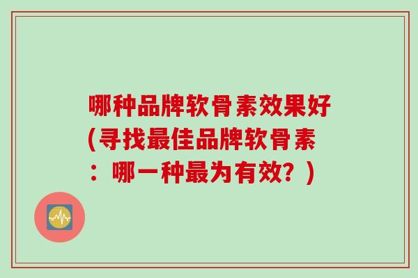 哪种品牌软骨素效果好(寻找最佳品牌软骨素：哪一种最为有效？)